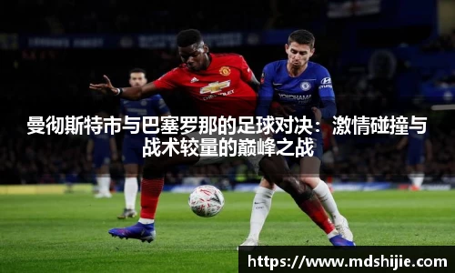 曼彻斯特市与巴塞罗那的足球对决：激情碰撞与战术较量的巅峰之战