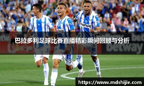 巴拉多利足球比赛直播精彩瞬间回顾与分析