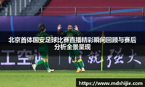 北京首体国安足球比赛直播精彩瞬间回顾与赛后分析全景呈现