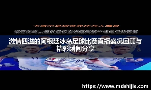 激情四溢的阿根廷冰岛足球比赛直播盛况回顾与精彩瞬间分享