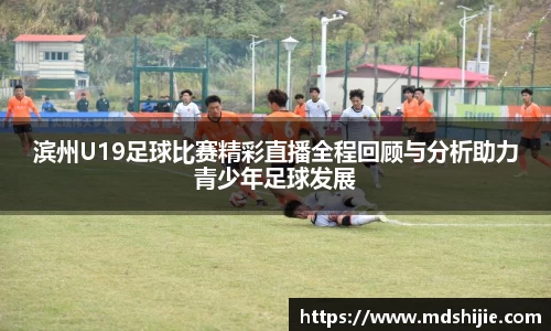 滨州U19足球比赛精彩直播全程回顾与分析助力青少年足球发展