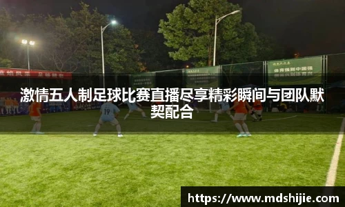 激情五人制足球比赛直播尽享精彩瞬间与团队默契配合