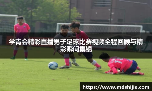 学青会精彩直播男子足球比赛视频全程回顾与精彩瞬间集锦