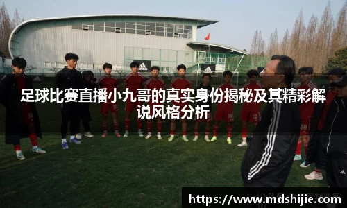 足球比赛直播小九哥的真实身份揭秘及其精彩解说风格分析
