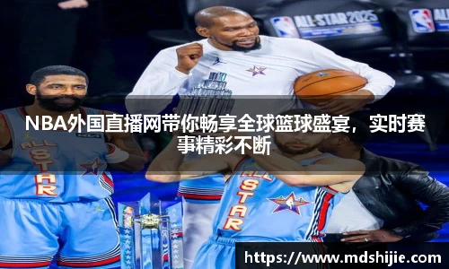 NBA外国直播网带你畅享全球篮球盛宴，实时赛事精彩不断