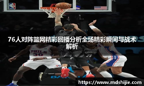 76人对阵篮网精彩回播分析全场精彩瞬间与战术解析