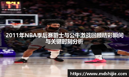 2011年NBA季后赛爵士与公牛激战回顾精彩瞬间与关键时刻分析