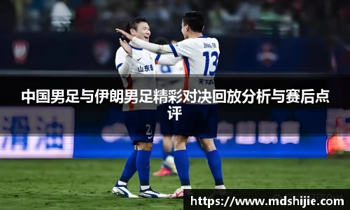 中国男足与伊朗男足精彩对决回放分析与赛后点评