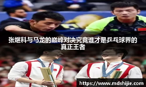 张继科与马龙的巅峰对决究竟谁才是乒乓球界的真正王者