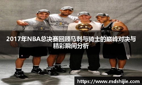 2017年NBA总决赛回顾马刺与骑士的巅峰对决与精彩瞬间分析