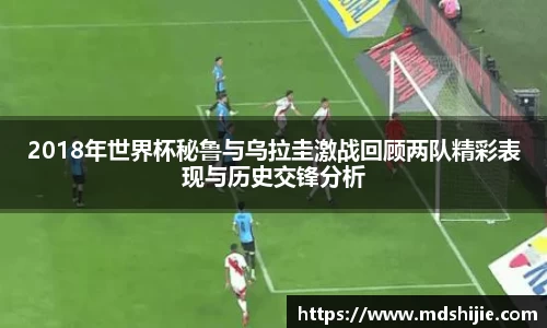 2018年世界杯秘鲁与乌拉圭激战回顾两队精彩表现与历史交锋分析