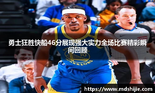勇士狂胜快船46分展现强大实力全场比赛精彩瞬间回顾
