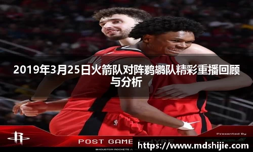 2019年3月25日火箭队对阵鹈鹕队精彩重播回顾与分析