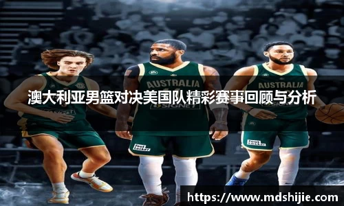 澳大利亚男篮对决美国队精彩赛事回顾与分析