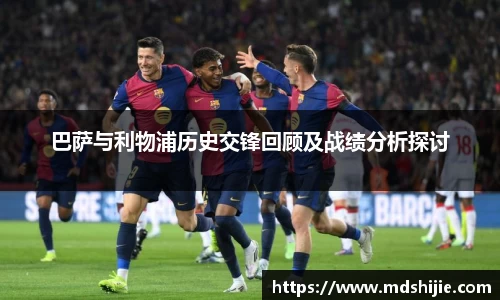巴萨与利物浦历史交锋回顾及战绩分析探讨