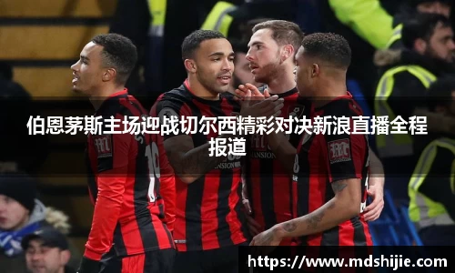 伯恩茅斯主场迎战切尔西精彩对决新浪直播全程报道