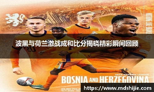 波黑与荷兰激战成和比分揭晓精彩瞬间回顾