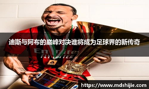 迪斯与阿布的巅峰对决谁将成为足球界的新传奇