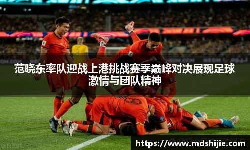 范晓东率队迎战上港挑战赛季巅峰对决展现足球激情与团队精神